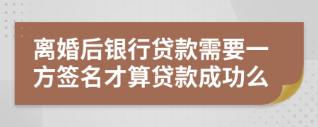 离婚后银行贷款需要一方签名才算贷款成功么