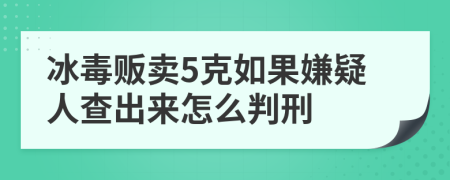 冰毒贩卖5克如果嫌疑人查出来怎么判刑