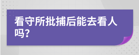 看守所批捕后能去看人吗？