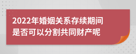 2022年婚姻关系存续期间是否可以分割共同财产呢