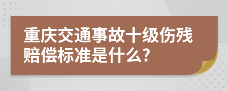 重庆交通事故十级伤残赔偿标准是什么?