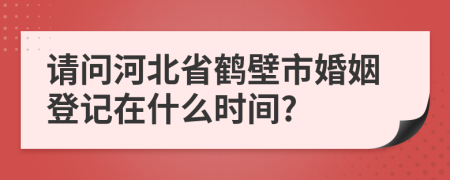 请问河北省鹤壁市婚姻登记在什么时间?