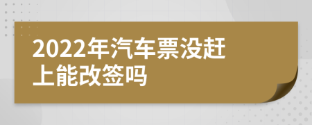 2022年汽车票没赶上能改签吗