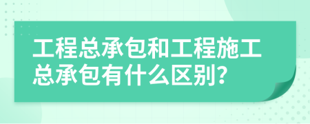 工程总承包和工程施工总承包有什么区别？