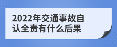 2022年交通事故自认全责有什么后果