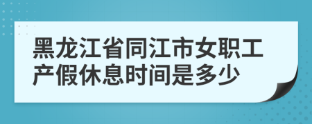 黑龙江省同江市女职工产假休息时间是多少