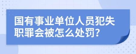 国有事业单位人员犯失职罪会被怎么处罚？