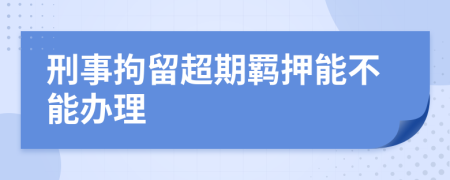 刑事拘留超期羁押能不能办理