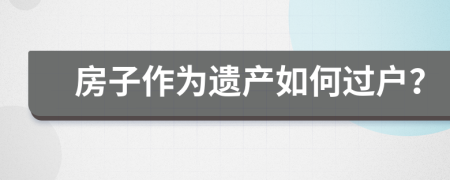 房子作为遗产如何过户？