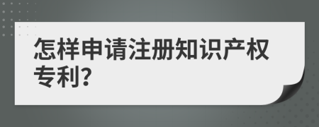 怎样申请注册知识产权专利？