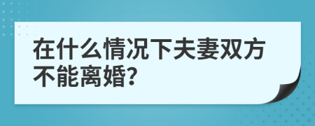 在什么情况下夫妻双方不能离婚？
