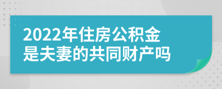 2022年住房公积金是夫妻的共同财产吗