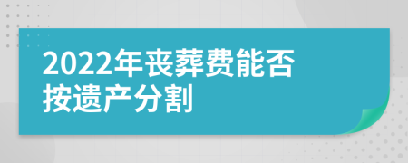 2022年丧葬费能否按遗产分割