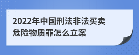 2022年中国刑法非法买卖危险物质罪怎么立案