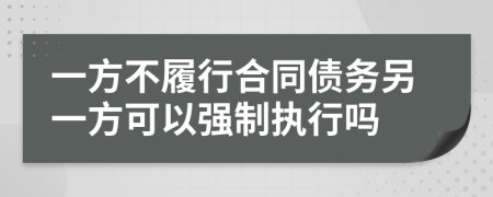 一方不履行合同债务另一方可以强制执行吗