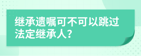 继承遗嘱可不可以跳过法定继承人？