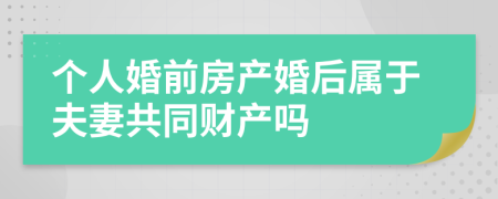 个人婚前房产婚后属于夫妻共同财产吗