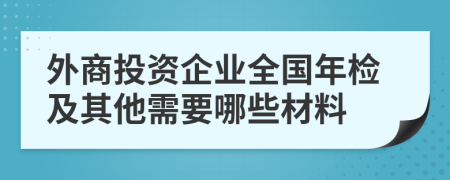 外商投资企业全国年检及其他需要哪些材料