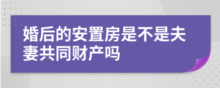 婚后的安置房是不是夫妻共同财产吗