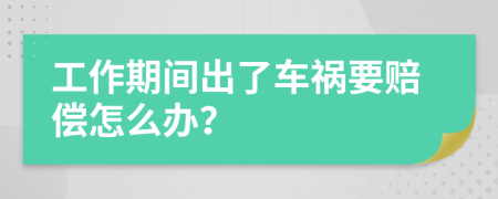 工作期间出了车祸要赔偿怎么办？