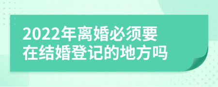 2022年离婚必须要在结婚登记的地方吗