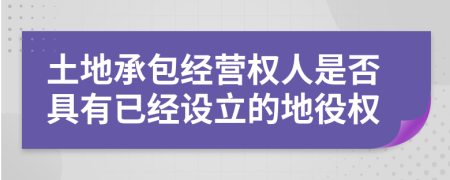 土地承包经营权人是否具有已经设立的地役权