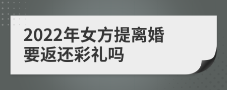 2022年女方提离婚要返还彩礼吗