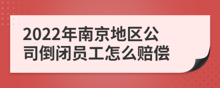 2022年南京地区公司倒闭员工怎么赔偿