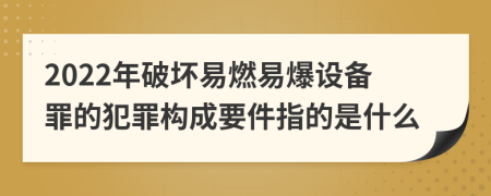 2022年破坏易燃易爆设备罪的犯罪构成要件指的是什么