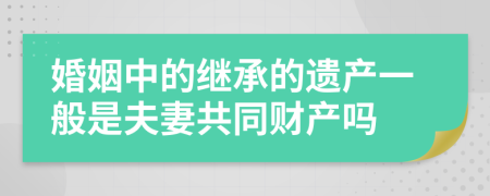 婚姻中的继承的遗产一般是夫妻共同财产吗