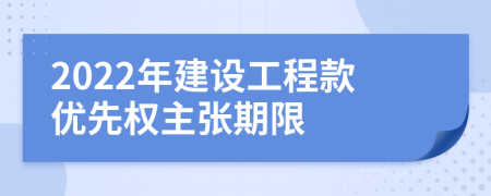 2022年建设工程款优先权主张期限