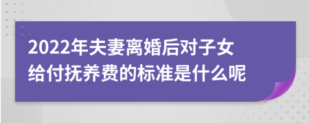 2022年夫妻离婚后对子女给付抚养费的标准是什么呢