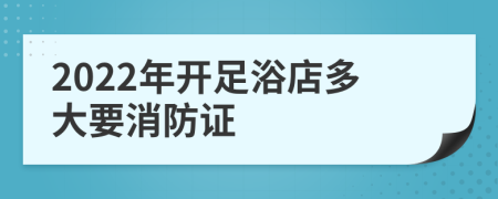 2022年开足浴店多大要消防证