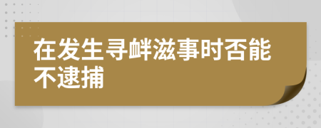 在发生寻衅滋事时否能不逮捕