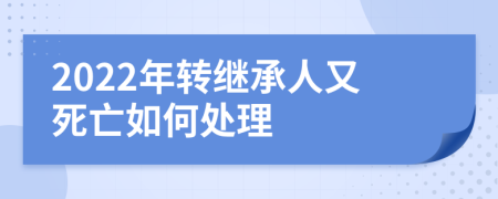 2022年转继承人又死亡如何处理