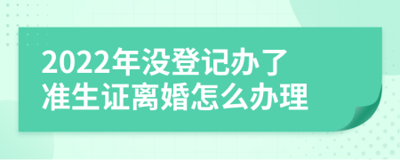 2022年没登记办了准生证离婚怎么办理