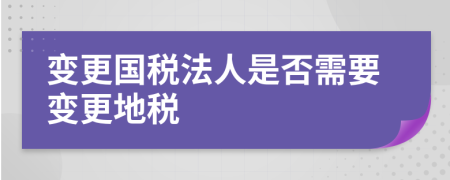 变更国税法人是否需要变更地税