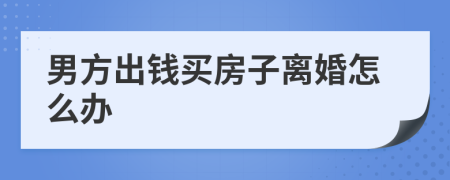 男方出钱买房子离婚怎么办