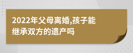 2022年父母离婚,孩子能继承双方的遗产吗