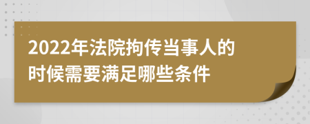 2022年法院拘传当事人的时候需要满足哪些条件