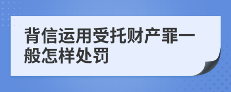 背信运用受托财产罪一般怎样处罚