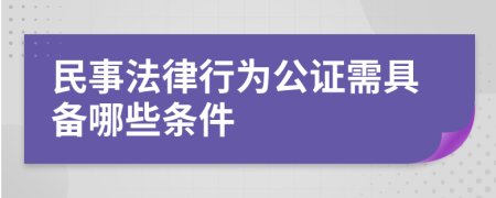 民事法律行为公证需具备哪些条件