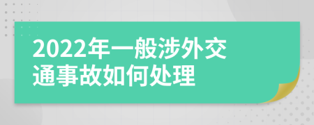 2022年一般涉外交通事故如何处理