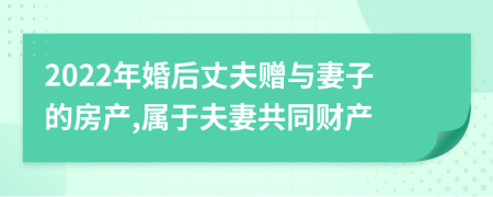2022年婚后丈夫赠与妻子的房产,属于夫妻共同财产