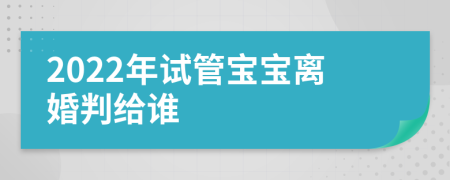 2022年试管宝宝离婚判给谁