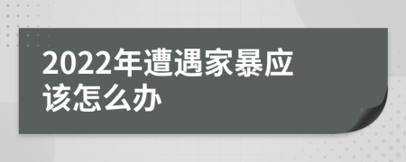 2022年遭遇家暴应该怎么办