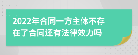 2022年合同一方主体不存在了合同还有法律效力吗