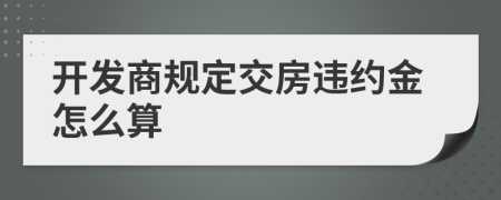 开发商规定交房违约金怎么算