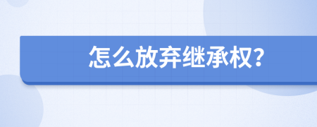 怎么放弃继承权？