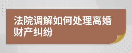 法院调解如何处理离婚财产纠纷